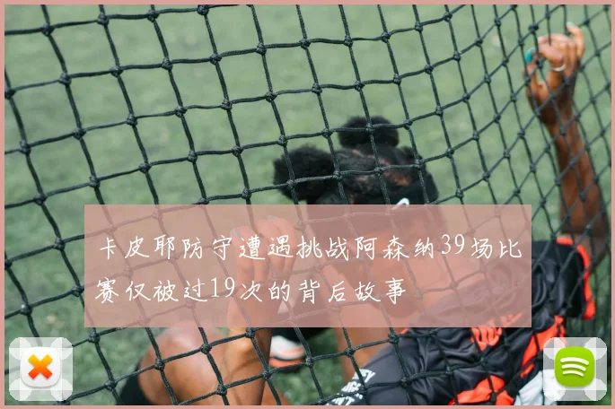 卡皮耶防守遭遇挑战阿森纳39场比赛仅被过19次的背后故事