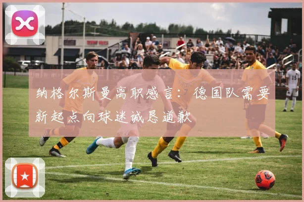 纳格尔斯曼离职感言：德国队需要新起点向球迷诚恳道歉