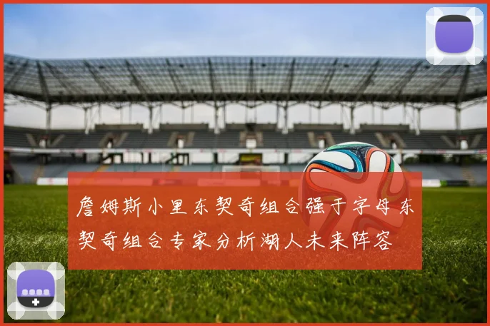詹姆斯小里东契奇组合强于字母东契奇组合专家分析湖人未来阵容