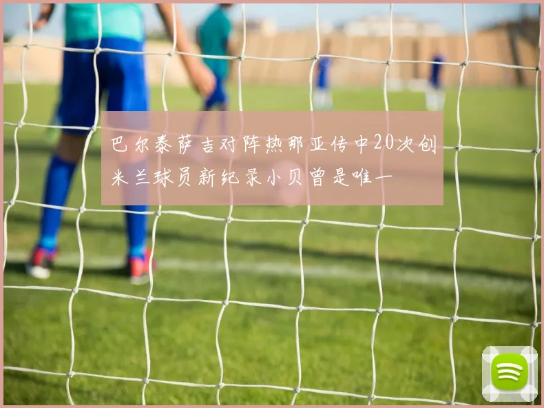 巴尔泰萨吉对阵热那亚传中20次创米兰球员新纪录小贝曾是唯一