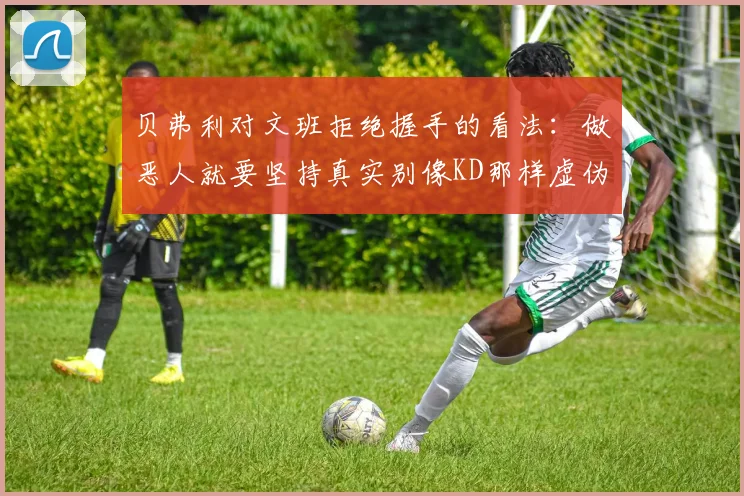 贝弗利对文班拒绝握手的看法：做恶人就要坚持真实别像KD那样虚伪