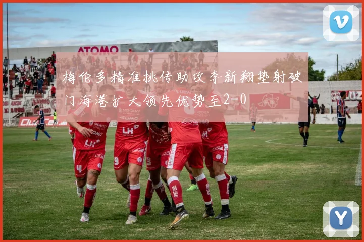 梅伦多精准挑传助攻李新翔垫射破门海港扩大领先优势至2-0