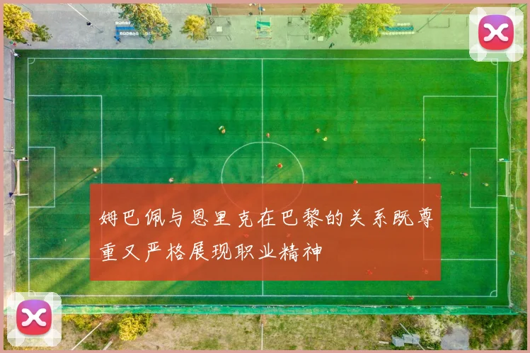 姆巴佩与恩里克在巴黎的关系既尊重又严格展现职业精神