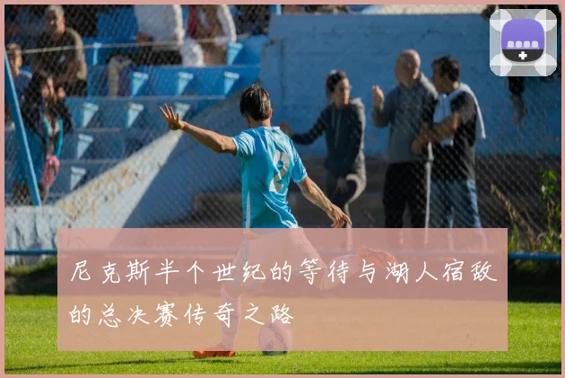 尼克斯半个世纪的等待与湖人宿敌的总决赛传奇之路