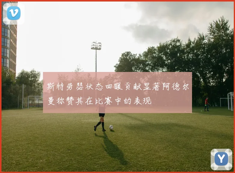 斯特劳瑟状态回暖贡献显著阿德尔曼称赞其在比赛中的表现