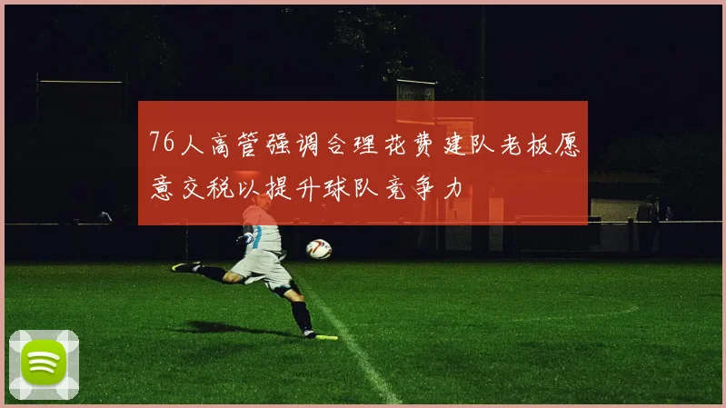 76人高管强调合理花费建队老板愿意交税以提升球队竞争力