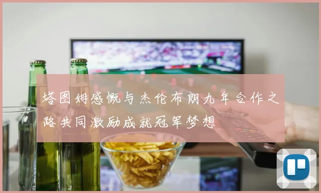 塔图姆感慨与杰伦布朗九年合作之路共同激励成就冠军梦想