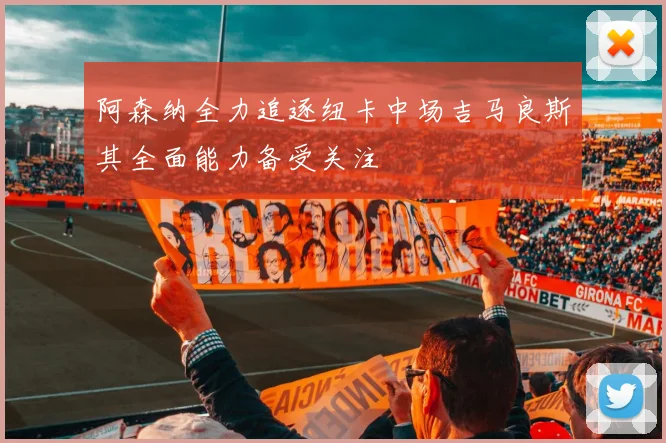 阿森纳全力追逐纽卡中场吉马良斯其全面能力备受关注