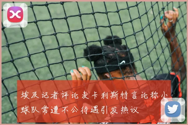 埃及记者评论麦卡利斯特言论称小球队常遭不公待遇引发热议