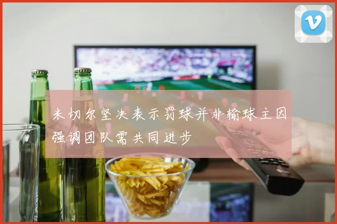 米切尔坚决表示罚球并非输球主因强调团队需共同进步