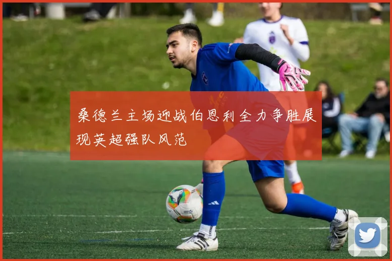 桑德兰主场迎战伯恩利全力争胜展现英超强队风范