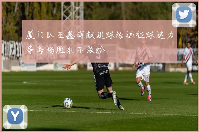 厦门队王鑫海献进球给远征球迷力争每场胜利不放松
