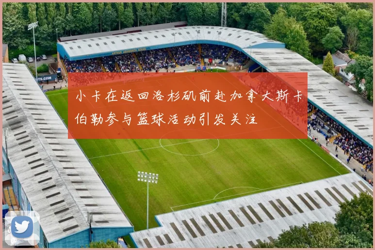 小卡在返回洛杉矶前赴加拿大斯卡伯勒参与篮球活动引发关注