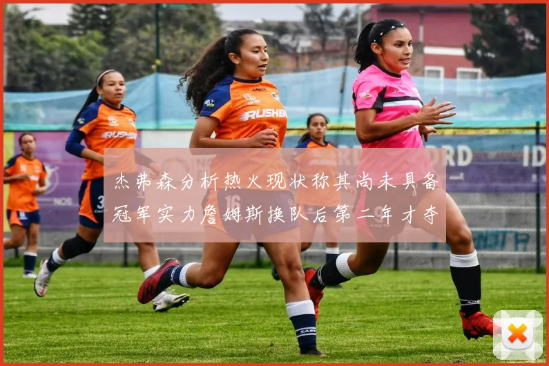 杰弗森分析热火现状称其尚未具备冠军实力詹姆斯换队后第二年才夺冠