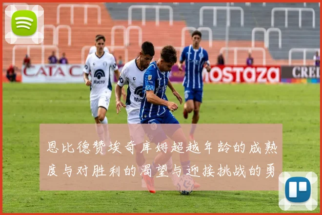 恩比德赞埃奇库姆超越年龄的成熟度与对胜利的渴望与迎接挑战的勇气