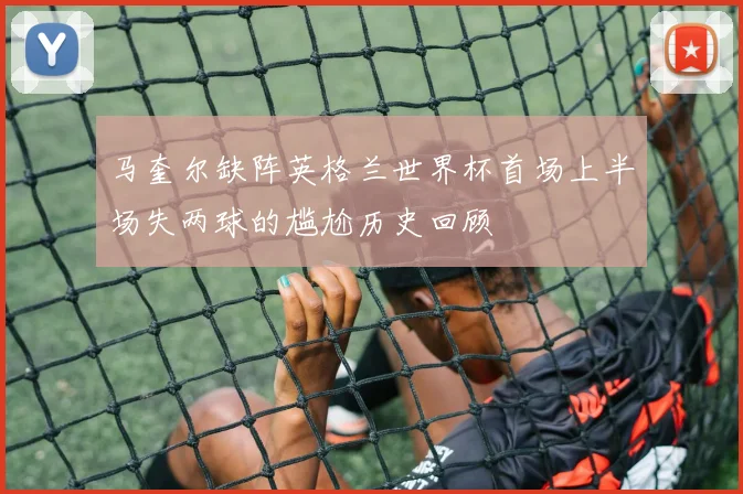 马奎尔缺阵英格兰世界杯首场上半场失两球的尴尬历史回顾