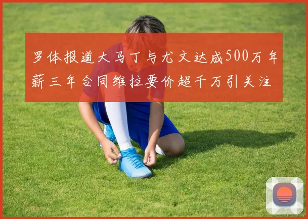 罗体报道大马丁与尤文达成500万年薪三年合同维拉要价超千万引关注