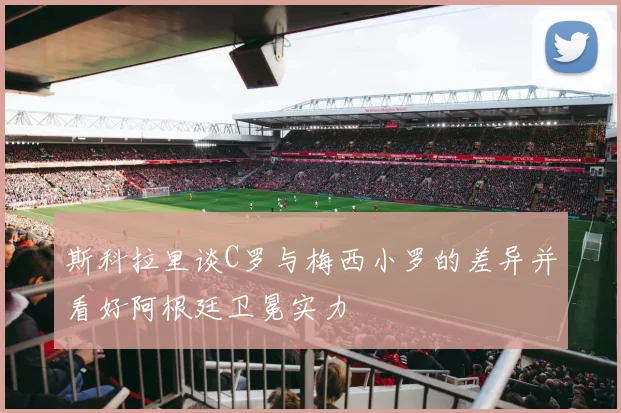 斯科拉里谈C罗与梅西小罗的差异并看好阿根廷卫冕实力
