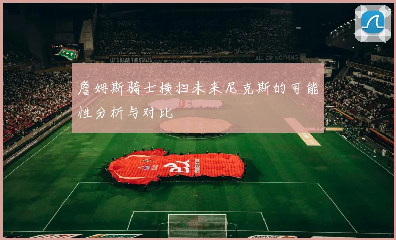 詹姆斯骑士横扫未来尼克斯的可能性分析与对比