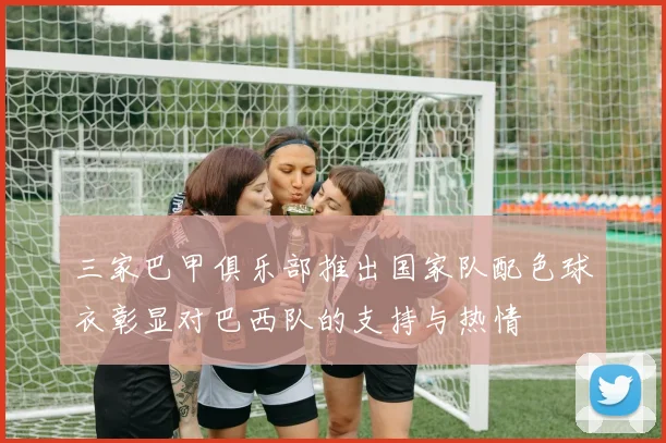 三家巴甲俱乐部推出国家队配色球衣彰显对巴西队的支持与热情