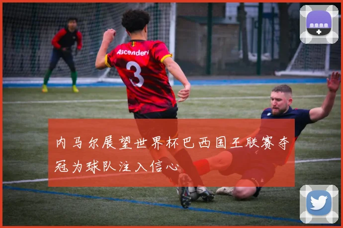 内马尔展望世界杯巴西国王联赛夺冠为球队注入信心