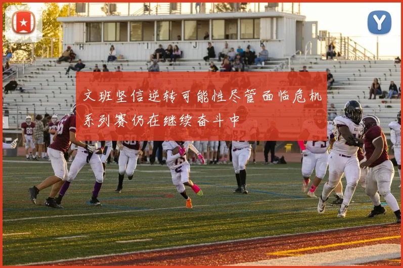 文班坚信逆转可能性尽管面临危机系列赛仍在继续奋斗中