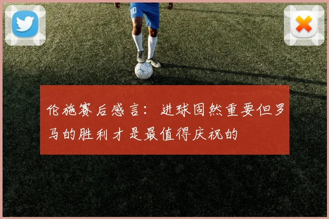 伦施赛后感言：进球固然重要但罗马的胜利才是最值得庆祝的