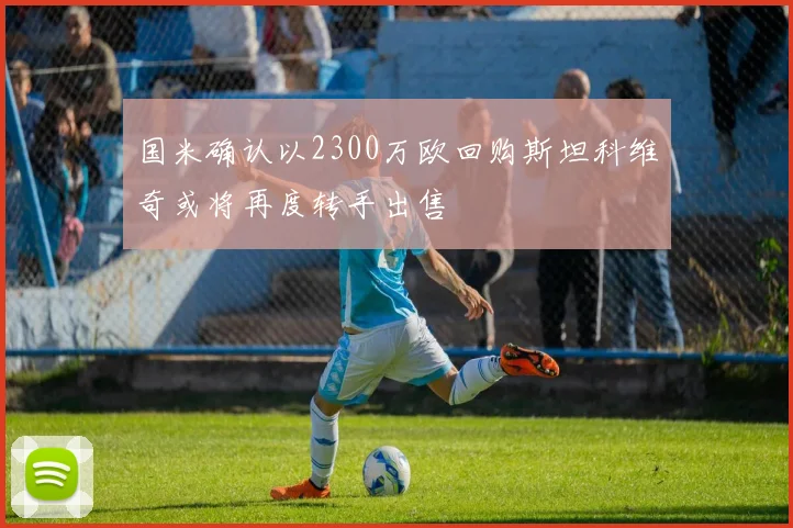国米确认以2300万欧回购斯坦科维奇或将再度转手出售