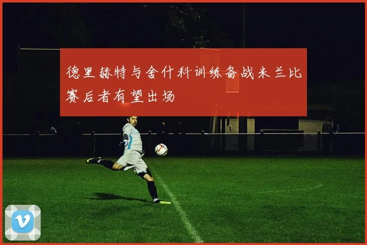 德里赫特与舍什科训练备战米兰比赛后者有望出场