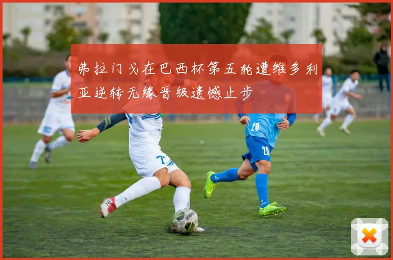 弗拉门戈在巴西杯第五轮遭维多利亚逆转无缘晋级遗憾止步