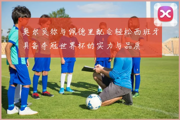 奥尔莫称与佩德里配合轻松西班牙具备夺冠世界杯的实力与品质
