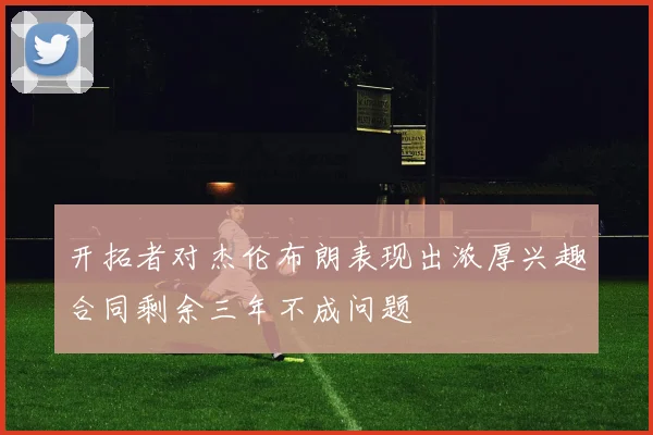 开拓者对杰伦布朗表现出浓厚兴趣合同剩余三年不成问题