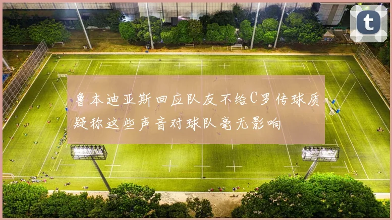 鲁本迪亚斯回应队友不给C罗传球质疑称这些声音对球队毫无影响