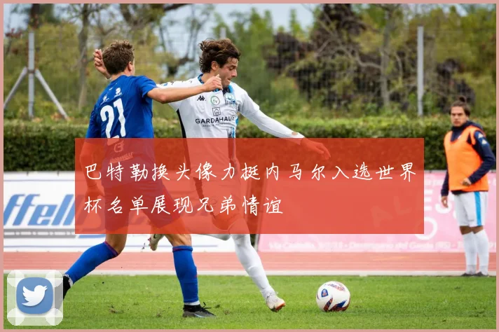 巴特勒换头像力挺内马尔入选世界杯名单展现兄弟情谊