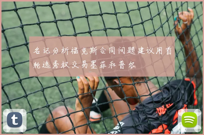 名记分析福克斯合同问题建议用首轮选秀权交易墨菲和普尔