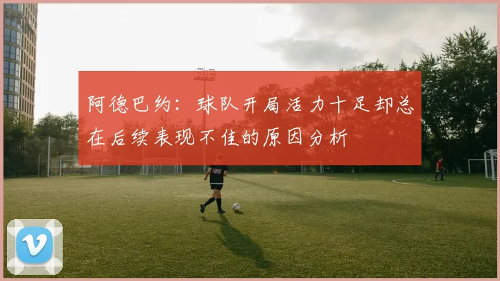 阿德巴约：球队开局活力十足却总在后续表现不佳的原因分析