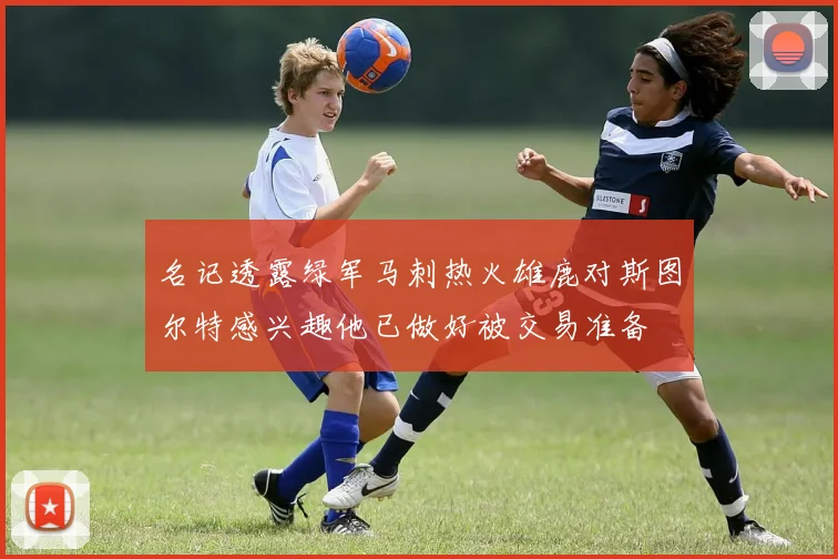 名记透露绿军马刺热火雄鹿对斯图尔特感兴趣他已做好被交易准备